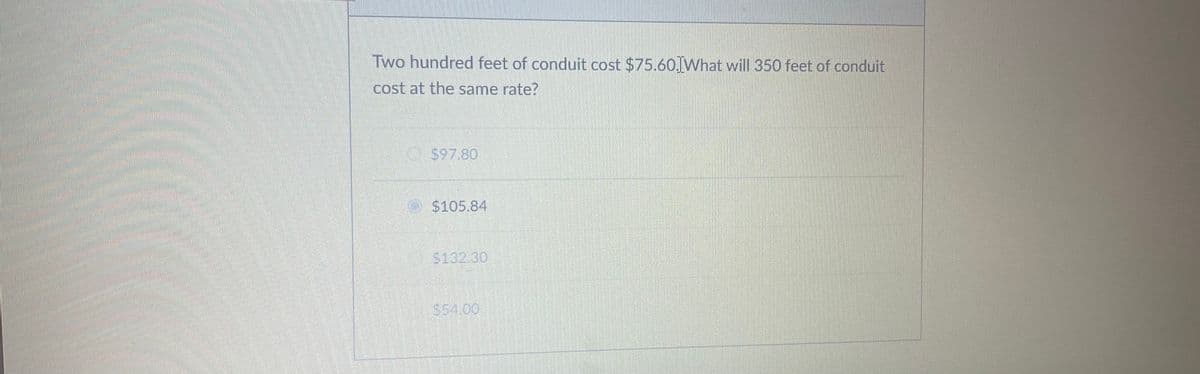 Two hundred feet of conduit cost $75.60 What will 350 feet of conduit
cost at the same rate?
S97.80
O $105.84
$132.30
$54.00

