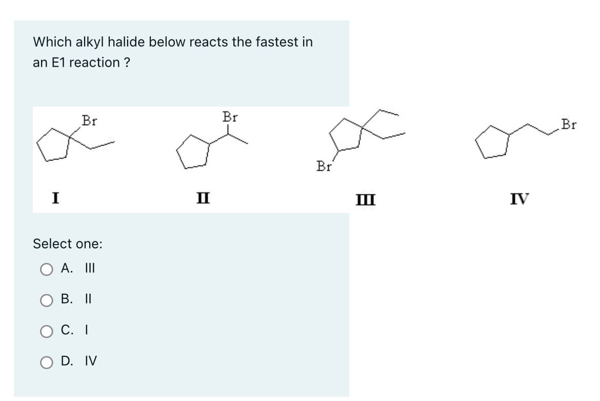 Which alkyl halide below reacts the fastest in
an E1 reaction ?
I
Br
Select one:
A. III
B. II
C. I
D. IV
II
Br
Br
III
IV
Br
