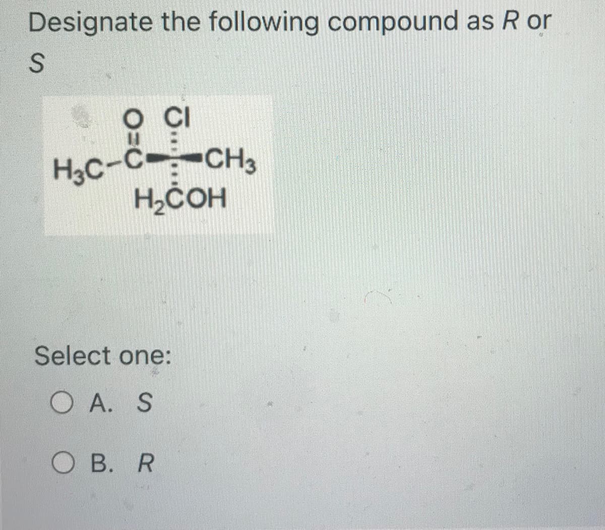 Designate the following compound as R or
S
O CI
H₂C-C- CH3
H₂COH
Select one:
OA. S
OB. R