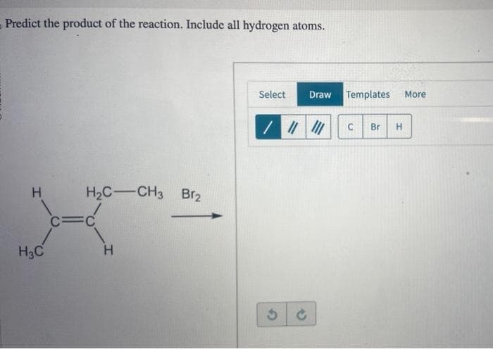 Predict the product of the reaction. Include all hydrogen atoms.
H
H3C
H₂C-CH3 Br₂
c=c
FC
H
Select
Draw Templates More
/ ||||||
G
C Br H