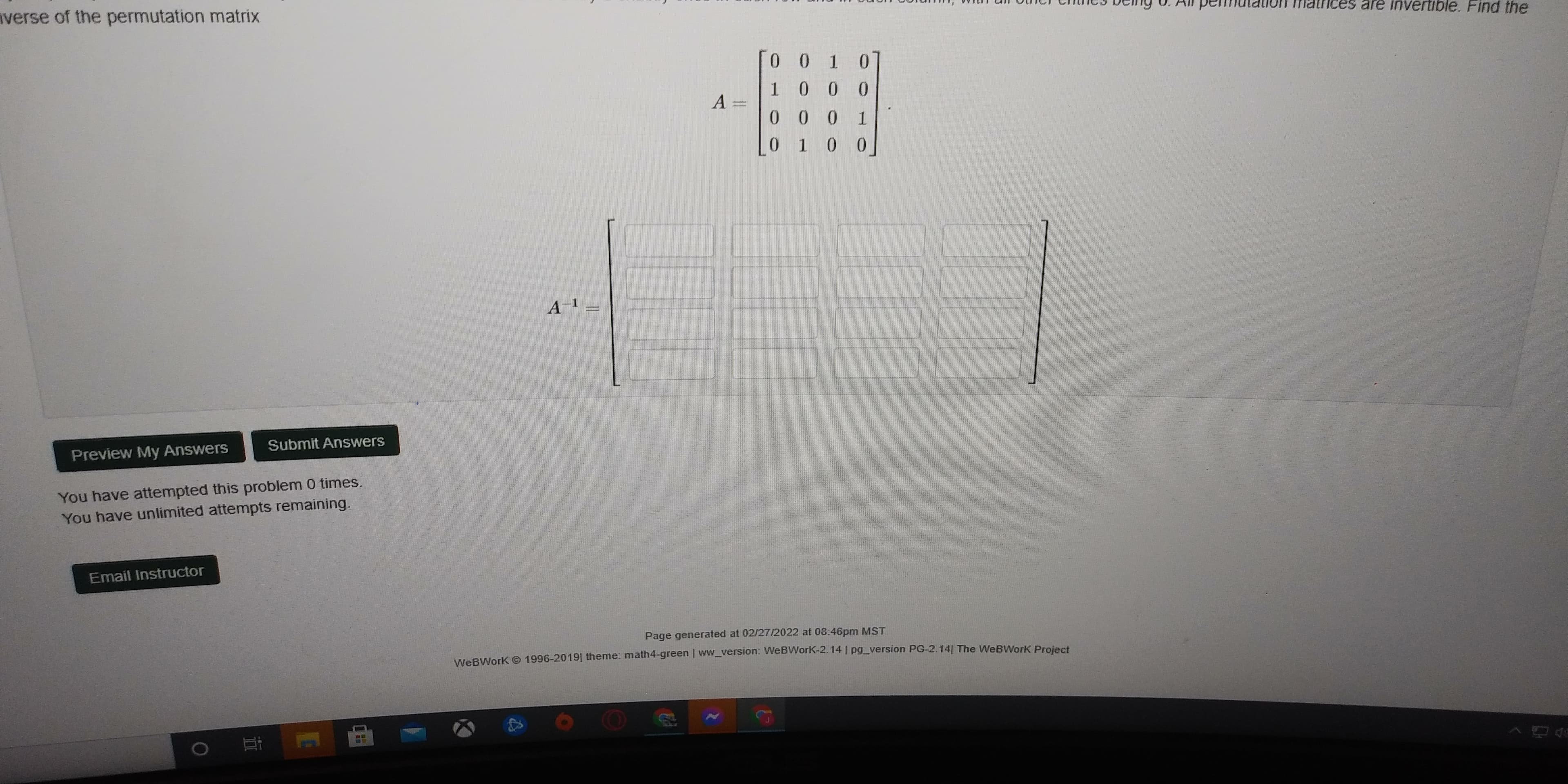 nverse of the permutation matrix
1.
A.
10 0
0.
[o 0 I 0
Preview My Answers
Submit Answers
You have attempted this problem 0 times.
You have unlimited attempts remaining.
Email Instructor
Page generated at 02/27/2022 at 08:46pm MST
WeBWork O 1996-2019] theme: math4-green | ww_version: WeBWorK-2.14 | pg_version PG-2.14| The WeBWork Project
近
