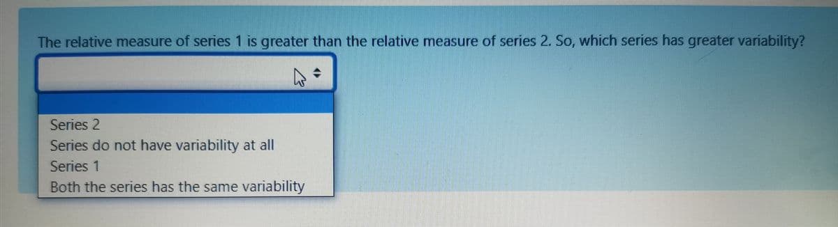 The relative measure of series 1 is greater than the relative measure of series 2. So, which series has greater variability?
Series 2
Series do not have variability at all
Series 1
Both the series has the same variability
