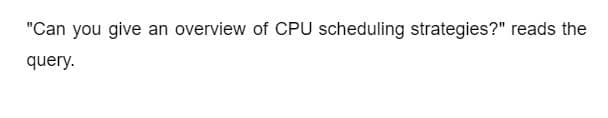 "Can you give an overview of CPU scheduling strategies?" reads the
query.