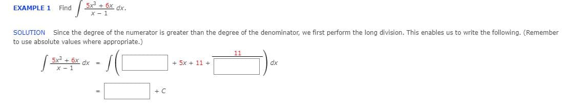 | 5x + 6x dx.
EXAMPLE 1
Find
x - 1
SOLUTION Since the degree of the numerator is greater than the degree of the denominator, we first perform the long division. This enables us to write the following. (Remember
to use absolute values where appropriate.)
11
5x + 6x
X - 1
+ 5x + 11 +
dx
%D
+ C

