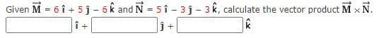 Given M = 6 î + 5 ĵ- 6k and N = 5 î - 3 j - 3k, calculate the vector product M x N.
j +
