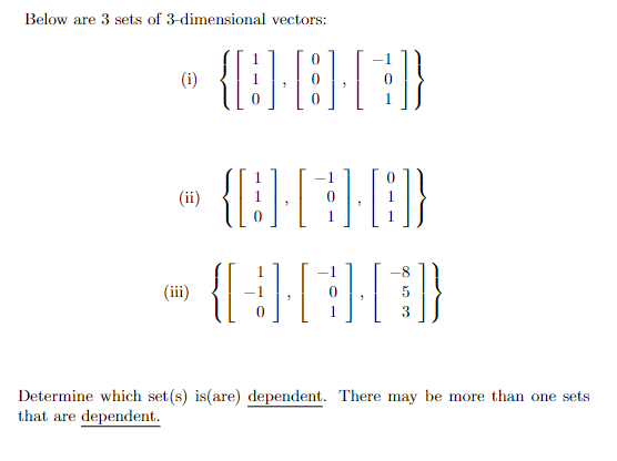 Below are 3 sets of 3-dimensional vectors:
(i)
{}|
(ii)
(iii)
1
Determine which set(s) is(are) dependent. There may be more than one sets
that are dependent.
