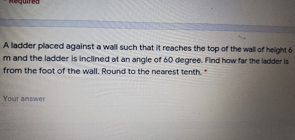uire
A ladder placed against a wall such that it reaches the top of the wall of height 6
m and the ladder is inclined at an angle of 60 degree. Find how far the ladder is
from the foot of the wall. Round to the nearest tenth.
Your answer
