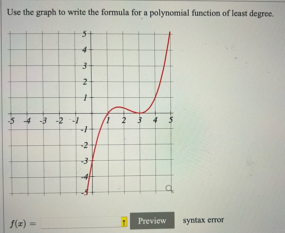 Use the graph to write the formula for a polynomial function of least degree.
-5 -4 -3 -2 -1
f(x) =
5+
4
3
2
1
-1
-2
-3
-4
5
7
2 3
4
5
Q
Preview
syntax error