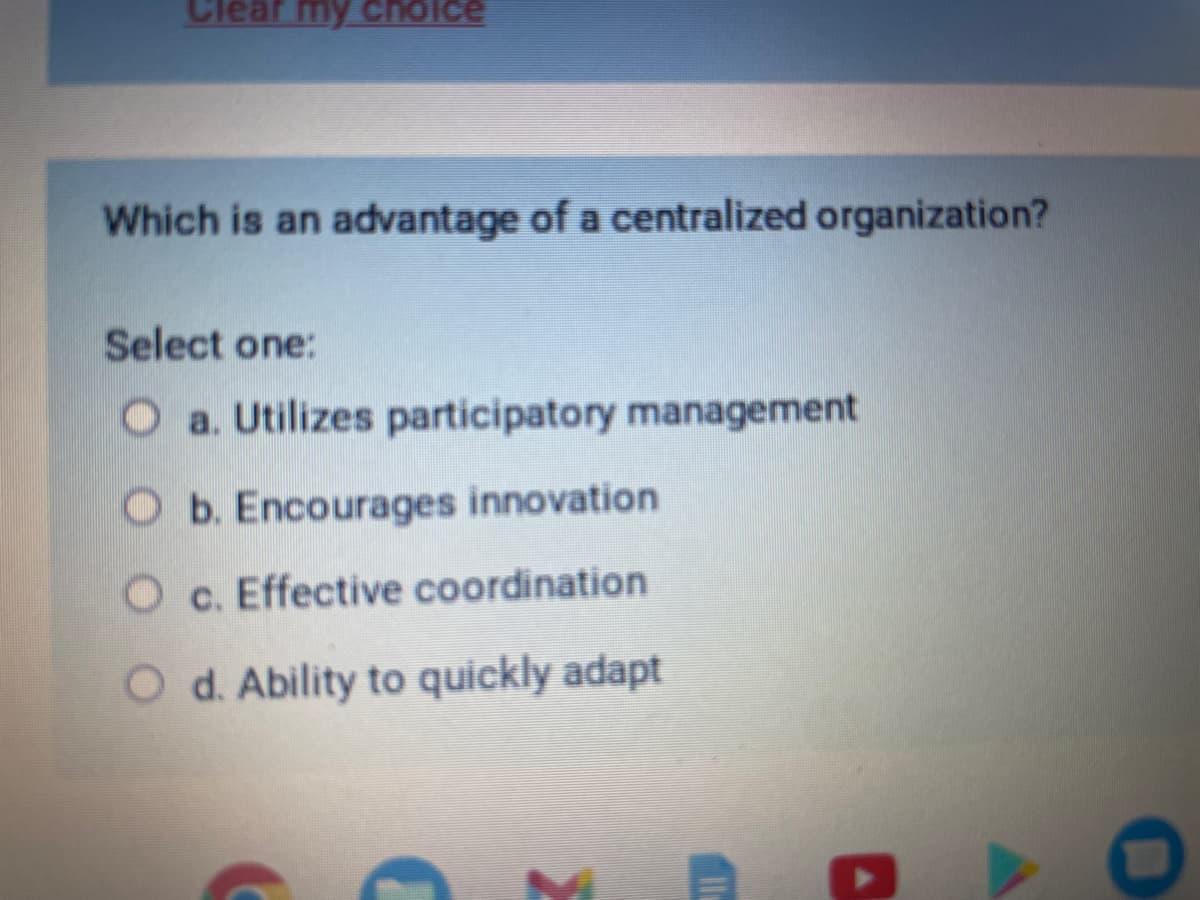 Clear my choice
Which is an advantage of a centralized organization?
Select one:
Oa. Utilizes participatory management
Ob. Encourages innovation
c. Effective coordination
O d. Ability to quickly adapt
11
A
O