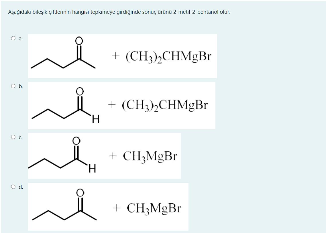 Aşağıdaki bileşik çiftlerinin hangisi tepkimeye girdiğinde sonuç ürünü 2-metil-2-pentanol olur.
O a.
+ (CH3)½CHMgBr
O b.
+ (CH3½CHMgBr
Oc.
+ CH3MgBr
d.
+ CH;MgBr
