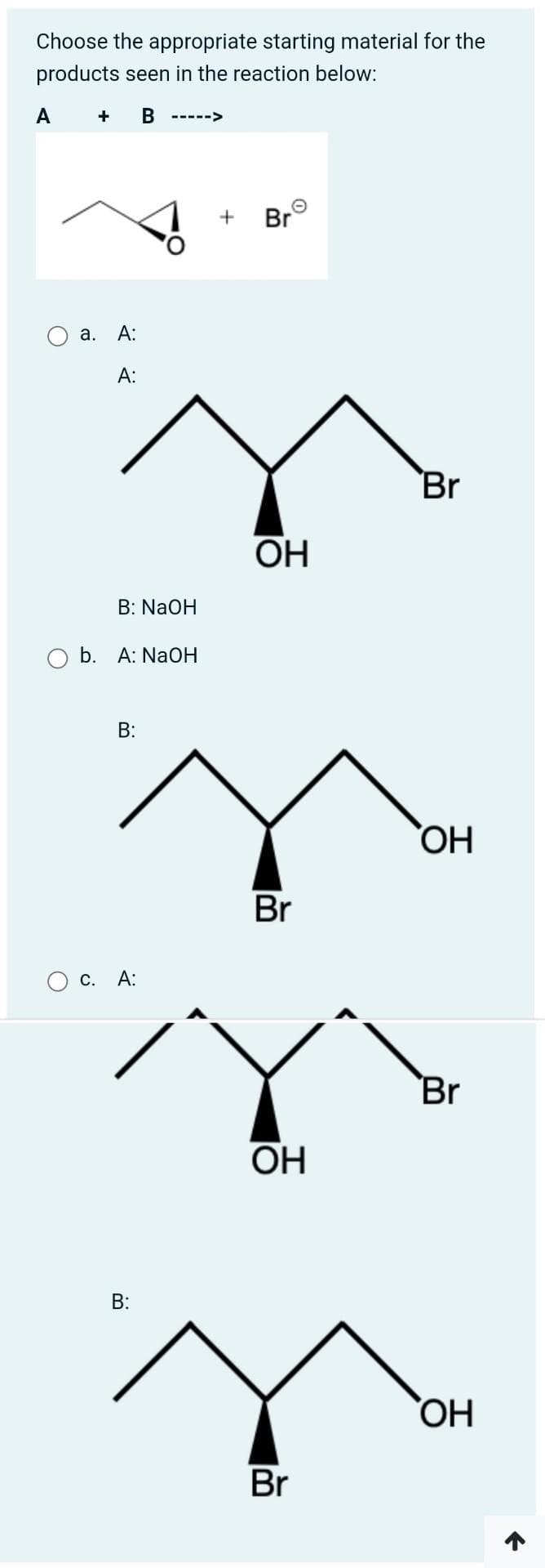 Choose the appropriate starting material for the
products seen in the reaction below:
A
+ B
+ Br
O
O
a. A:
A:
B: NaOH
b. A: NaOH
B:
C. A:
B:
OH
Br
OH
Br
Br
OH
Br
OH