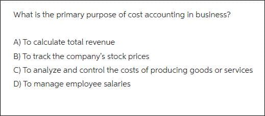 What is the primary purpose of cost accounting in business?
A) To calculate total revenue
B) To track the company's stock prices
C) To analyze and control the costs of producing goods or services
D) To manage employee salaries