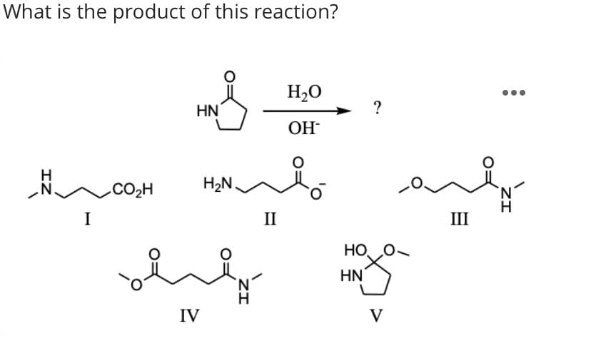 What is the product of this reaction?
H2O
HN
?
OH
H
.CO2H
H2N.
I
II
III
HO O
HN
IV
V
ZI
ZI
