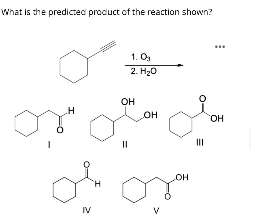 What is the predicted product of the reaction shown?
1. O3
2. H20
OH
Он
II
II
H.
HO
IV
V
