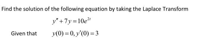 Find the solution of the following equation by taking the Laplace Transform
y" +7y =10e2
Given that
y(0) = 0, y'(0) = 3
