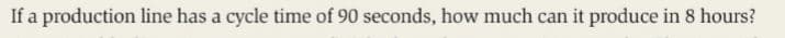 If a production line has a cycle time of 90 seconds, how much can it produce in 8 hours?
