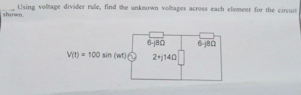Using voltage divider rule, find the unknown voltages across each element for the circuit
shown.
6-j8Ω
6-j8Ω
V(t) = 100 sin (wt)
2+j140