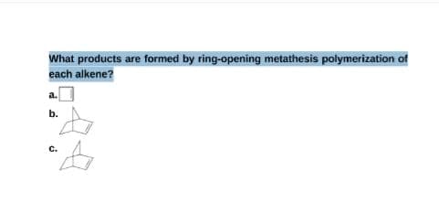What products are formed by ring-opening metathesis polymerization of
each alkene?
a.
b.
C.
