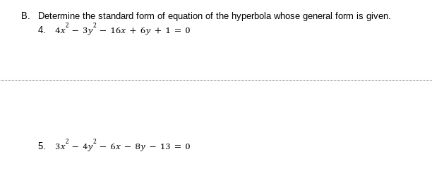 B. Determine the standard form of equation of the hyperbola whose general form is given.
4. 4x — 3у - 16х + бу + 1 %3D0
5. Зх - 4y - 6х — 8у — 13%3 0
