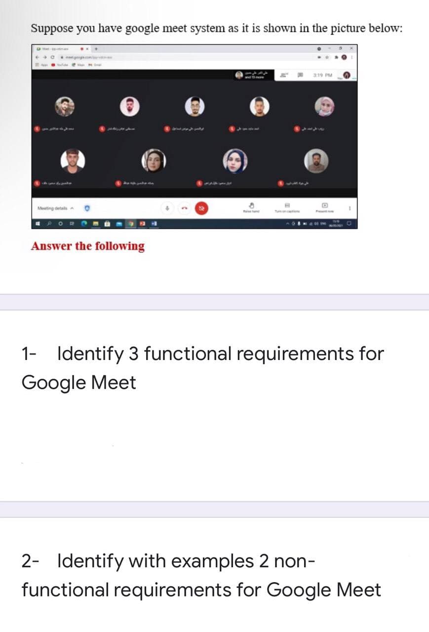 Suppose you have google meet system as it is shown in the picture below:
319 PM
2554414
في جوه اعلم
Meeting detals a
Answer the following
1- Identify 3 functional requirements for
Google Meet
2- Identify with examples 2 non-
functional requirements for Google Meet
