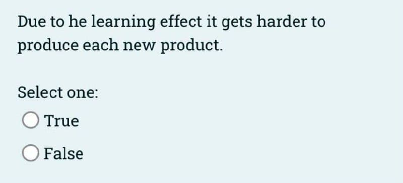 Due to he learning effect it gets harder to
produce each new product.
Select one:
True
False
