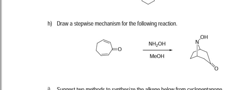 h) Draw a stepwise mechanism for the following reaction.
OH
NH,OH
МеОн
Suggest two methods to synthesize the alkene helow from cyclonentanone
it
