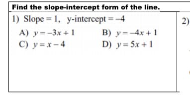 Find the slope-intercept form of the line.
1) Slope = 1, y-intercept = -4
A) y=-3x + 1
C) y=x- 4
2)
B) y=-4x + 1
D) y = 5x + 1

