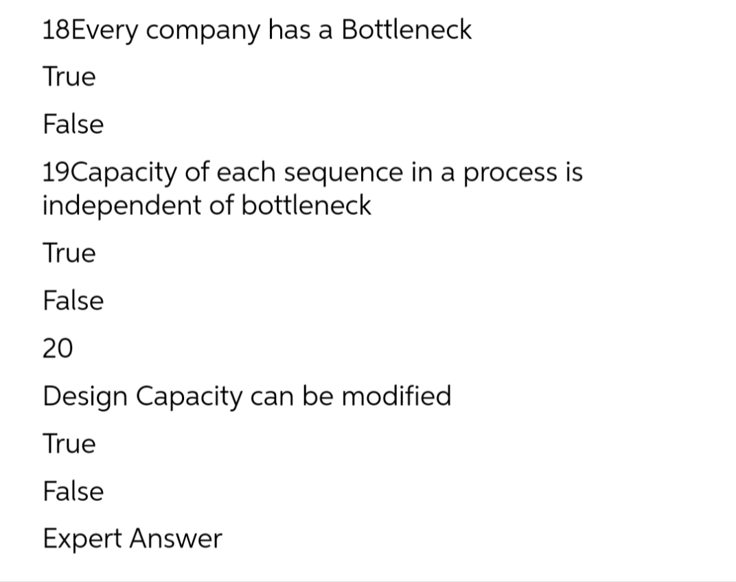 18Every company has a Bottleneck
True
False
19Capacity of each sequence in a process is
independent of bottleneck
True
False
20
Design Capacity can be modified
True
False
Expert Answer
