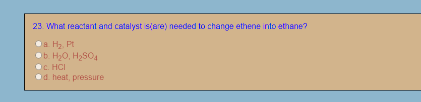 23. What reactant and catalyst is(are) needed to change ethene into ethane?
a. H2, Pt
Ob. H20, H2SO4
C. HCI
d. heat, pressure
