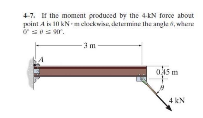 4-7. If the moment produced by the 4-kN force about
point A is 10 kN -m clockwise, determine the angle 0, where
".06 > 0 > .0
3 m
A
0.45 m
4 kN
