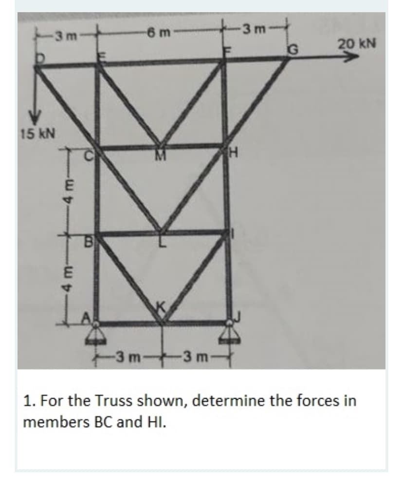 6 m
-3 m-
-3 m
G
20 kN
15 kN
-3 m-
1. For the Truss shown, determine the forces in
members BC and HI.
