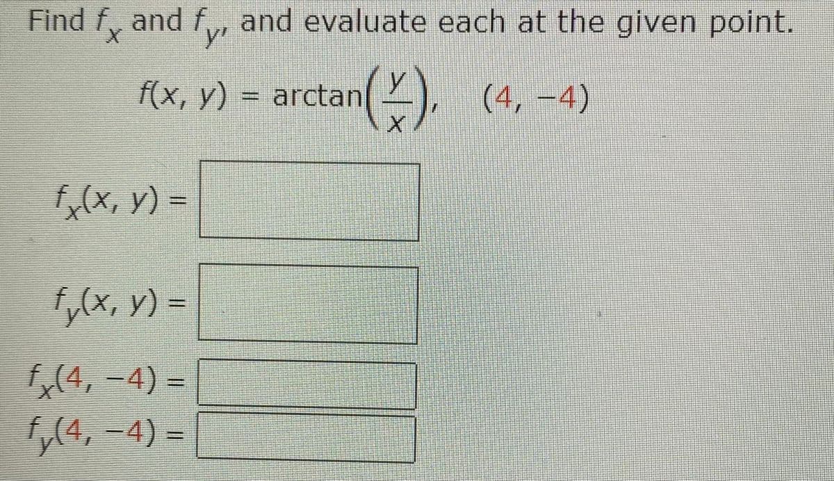 Find f, and f,, and evaluate each at the given point.
'
y'
f(x, y) = arctan
2), (4, -4)
f(X, y) =
f,(x, y)
f,(4, -4) =
ty(4, -4) =

