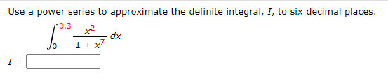 Use a power series to approximate the definite integral, I, to six decimal places.
0.3
x2
dx
1 + x7
I =
