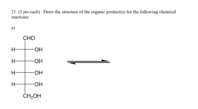21. (3 pts each) Draw the structure of the organic product(s) for the following chemical
reactions:
a)
CHO
H
-OH
H
-OH
H
-OH
H
-OH
CH₂OH