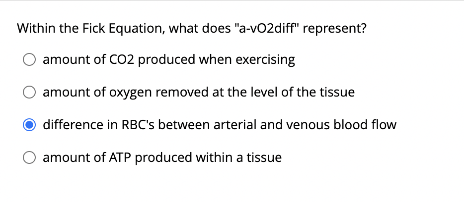 Within the Fick Equation, what does "a-vO2diff" represent?
amount of CO2 produced when exercising
amount of oxygen removed at the level of the tissue
O difference in RBC's between arterial and venous blood flow
amount of ATP produced within a tissue