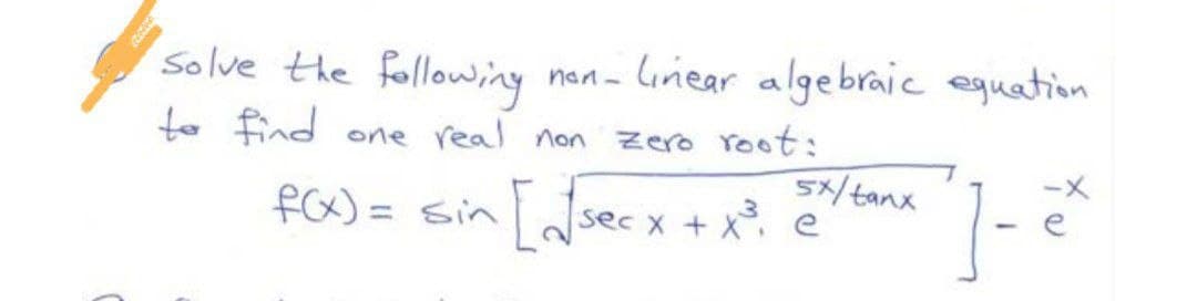 Solve the following
to find one real non zero root:
f(x) = sin
non-linear algebraic equation.
77-2²
5x/tanx
[√√secx + x²³ e