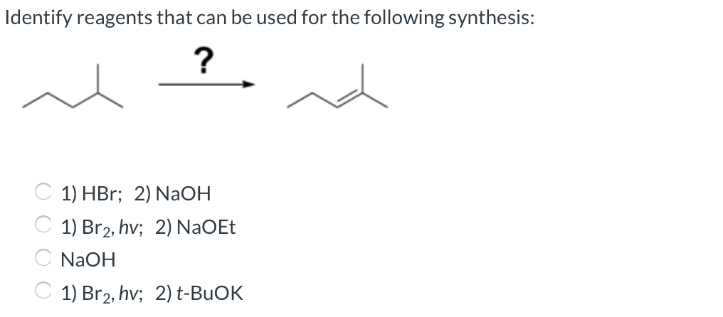 Identify reagents that can be used for the following synthesis:
?
C 1) HBr; 2) NAOH
C 1) Br2, hv; 2) NaOEt
C N2OH
C 1) Br2, hv; 2) t-BUOK
