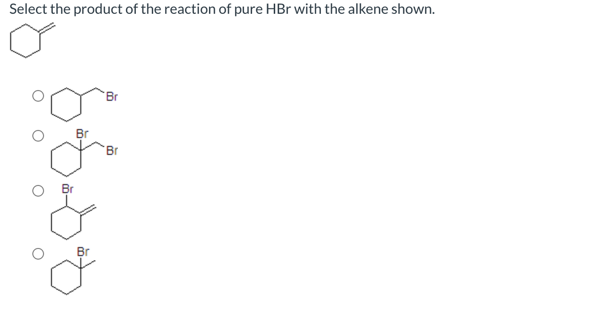Select the product of the reaction of pure HBr with the alkene shown.
Br
Br
Br
Br
Br
