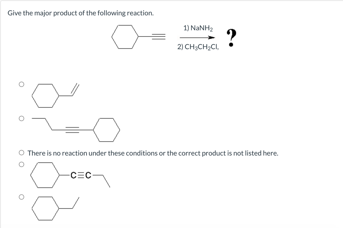 Give the major product of the following reaction.
1) NaNH2
?
2) CH3CH2CI,
O There is no reaction under these conditions or the correct product is not listed here.
CEC-
