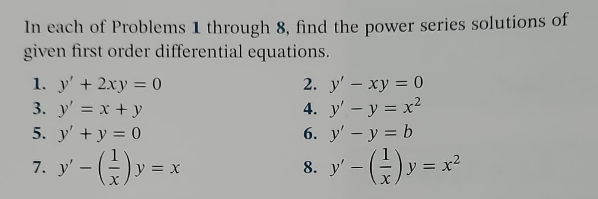 In each of Problems 1 through 8, find the power series solutions of
given first order differential equations.
1. y'+2xy = 0
3. y' = x+y
5. y' + y = 0
y' − ( } }) y =
x
2. y'xy = 0
4. y' - y = x²
6. y' - y = b
8. y' - (¹) y = x²
