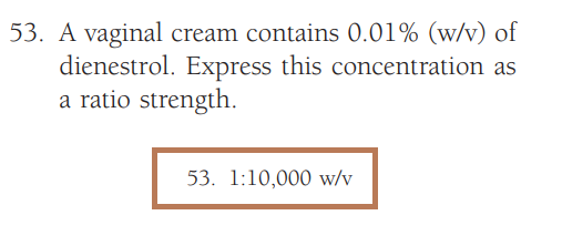 53. A vaginal cream contains 0.01% (w/v) of
dienestrol. Express this concentration as
a ratio strength.
53. 1:10,000 w/v