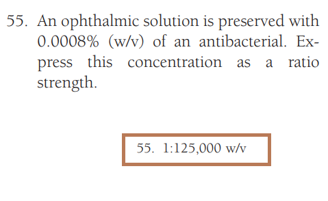 55. An ophthalmic solution is preserved with
0.0008% (w/v) of an antibacterial. Ex-
press this concentration as a ratio
strength.
55. 1:125,000 w/v
