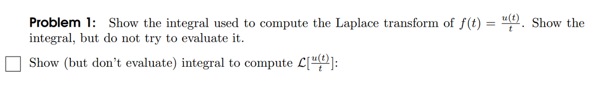 =
Problem 1: Show the integral used to compute the Laplace transform of f(t)
integral, but do not try to evaluate it.
Show (but don't evaluate) integral to compute L[u(t)]:
u(t). Show the