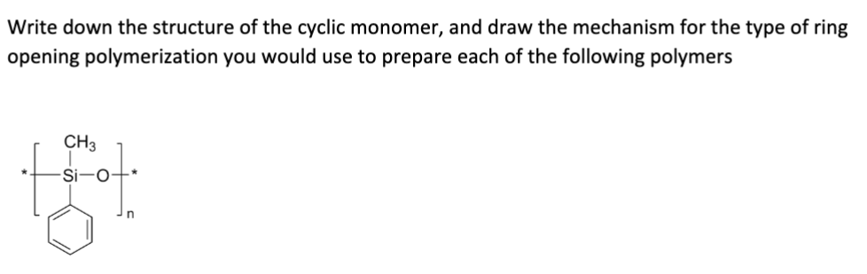 Write down the structure of the cyclic monomer, and draw the mechanism for the type of ring
opening polymerization you would use to prepare each of the following polymers
CH3
Si
n