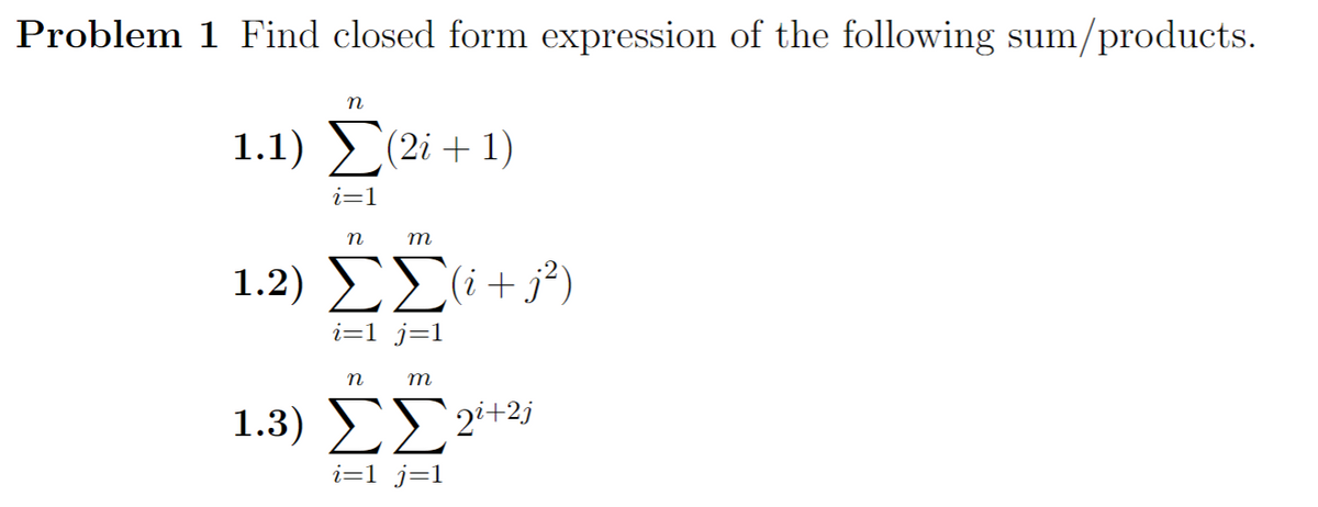 Problem 1 Find closed form expression of the following sum/products.
n
1.1) Σ(2 + 1)
i=1
n
1.2) ΣΣ (+33)
i=1_j=1
n
m
m
1.3) ΣΓ2+2;
i=1_j=1