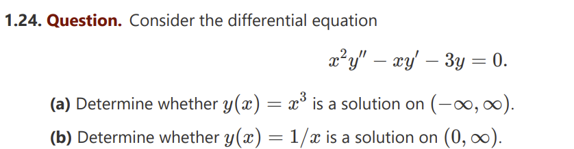 1.24. Question. Consider the differential equation
x²y" — xy' – 3y = 0.
-
(a) Determine whether y(x) = x³ is a solution on (-∞, ∞0).
(b) Determine whether y(x) = 1/x is a solution on (0,∞).