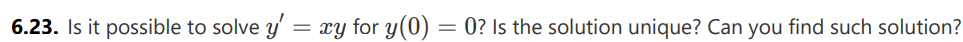 6.23. Is it possible to solve y' = xy for y(0) = 0? Is the solution unique? Can you find such solution?