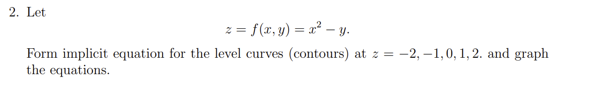 2. Let
z = f (x, y) = x² — y.
Form implicit equation for the level curves (contours) at z = −2, −1, 0, 1, 2. and graph
the equations.
