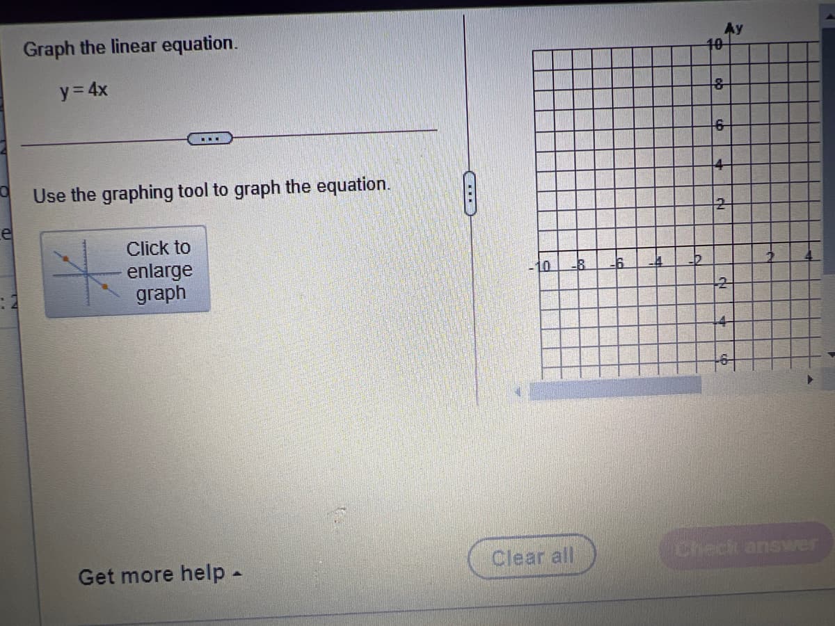 Graph the linear equation.
10
y= 4x
Use the graphing tool to graph the equation.
Click to
enlarge
graph
10.
Get more help -
Clear all
Check answer
