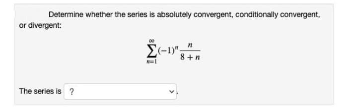Determine whether the series is absolutely convergent, conditionally convergent,
or divergent:
E(-1)"
8 + n
n=1
The series is ?

